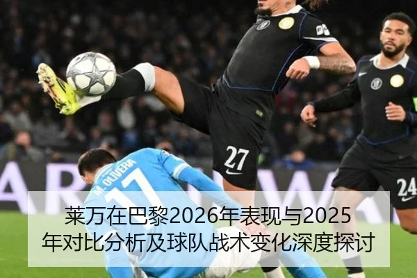 莱万在巴黎2026年表现与2025年对比分析及球队战术变化深度探讨