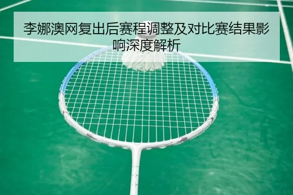 李娜澳网复出后赛程调整及对比赛结果影响深度解析