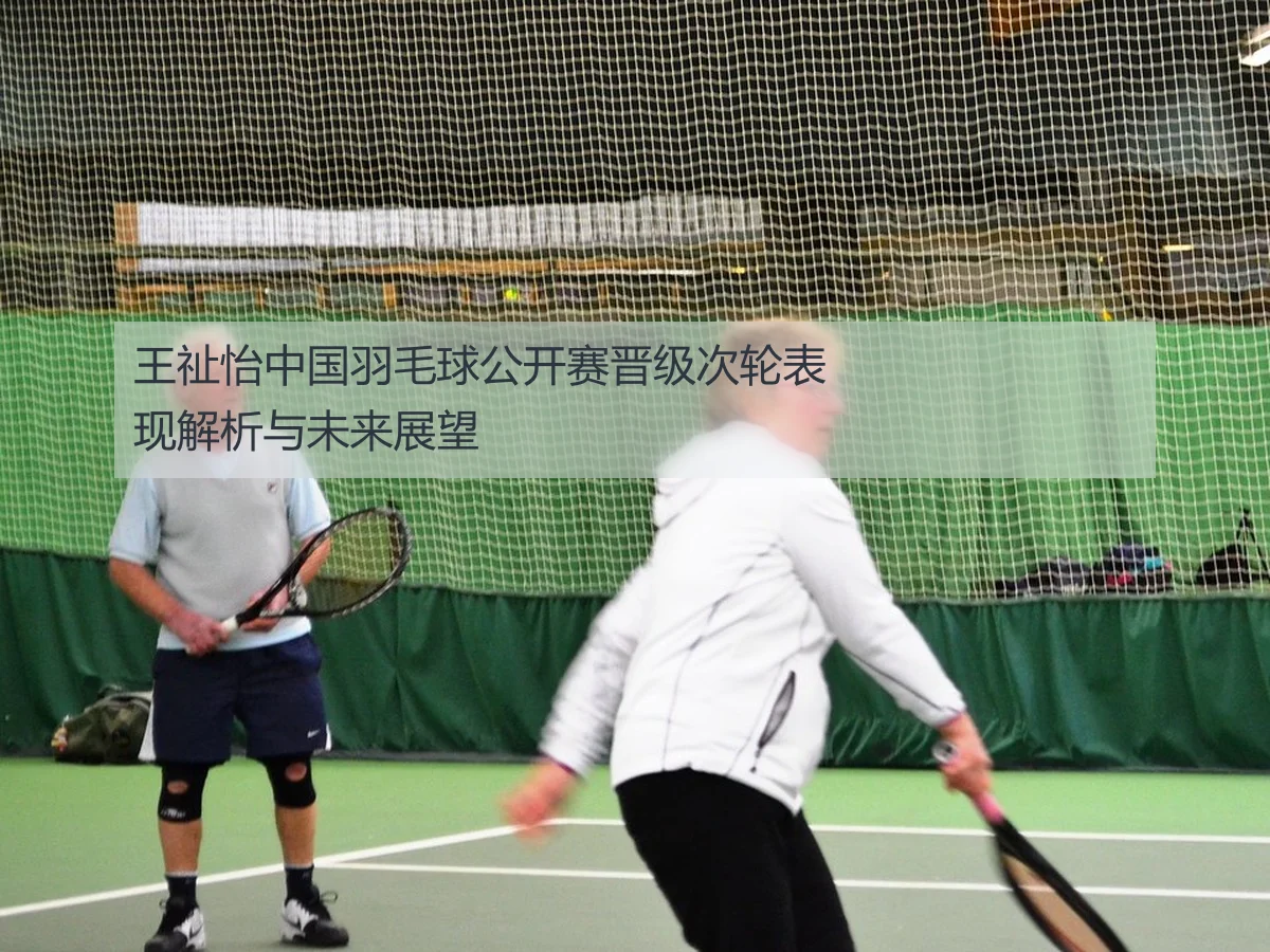 王祉怡中国羽毛球公开赛晋级次轮表现解析与未来展望
