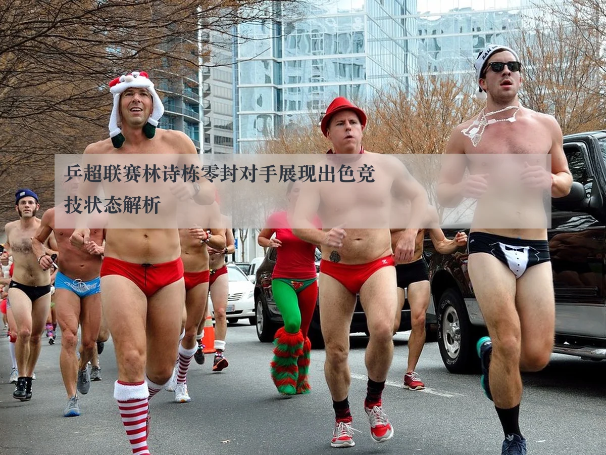 乒超联赛林诗栋零封对手展现出色竞技状态解析