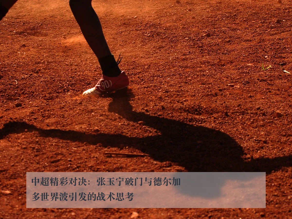 中超精彩对决:张玉宁破门与德尔加多世界波引发的战术思考